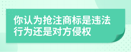 你认为抢注商标是违法行为还是对方侵权