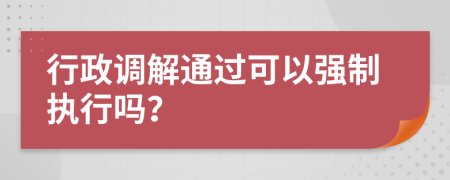 行政调解通过可以强制执行吗？