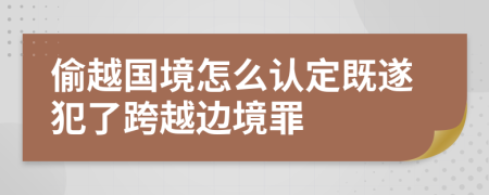 偷越国境怎么认定既遂犯了跨越边境罪