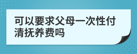 可以要求父母一次性付清抚养费吗