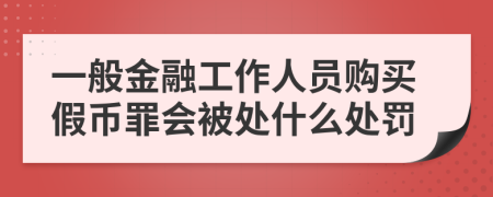 一般金融工作人员购买假币罪会被处什么处罚