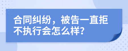 合同纠纷，被告一直拒不执行会怎么样？