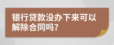 银行贷款没办下来可以解除合同吗？