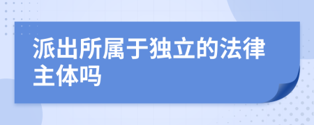 派出所属于独立的法律主体吗