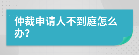仲裁申请人不到庭怎么办？