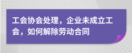 工会协会处理，企业未成立工会，如何解除劳动合同