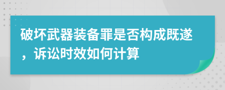 破坏武器装备罪是否构成既遂，诉讼时效如何计算