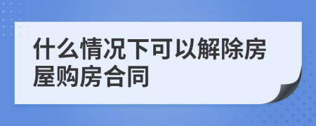 什么情况下可以解除房屋购房合同