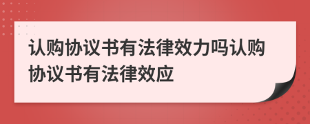 认购协议书有法律效力吗认购协议书有法律效应