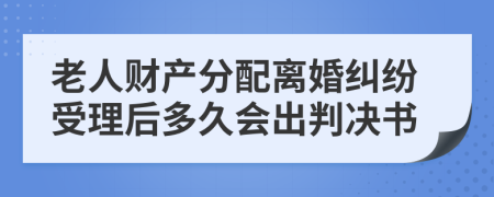 老人财产分配离婚纠纷受理后多久会出判决书