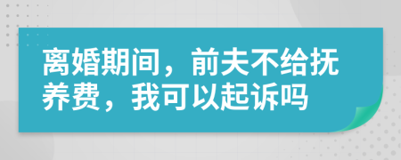 离婚期间，前夫不给抚养费，我可以起诉吗