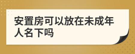 安置房可以放在未成年人名下吗