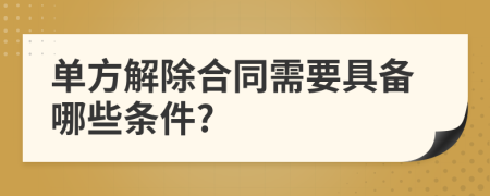 单方解除合同需要具备哪些条件?