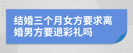 结婚三个月女方要求离婚男方要退彩礼吗