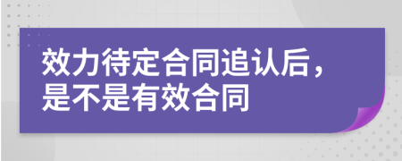 效力待定合同追认后，是不是有效合同