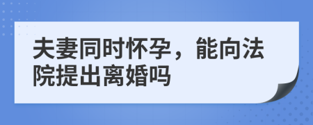 夫妻同时怀孕，能向法院提出离婚吗