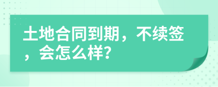 土地合同到期，不续签，会怎么样？