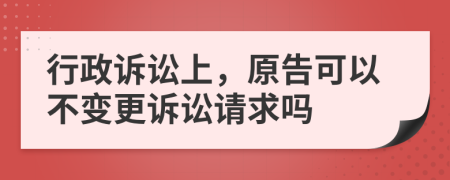 行政诉讼上，原告可以不变更诉讼请求吗