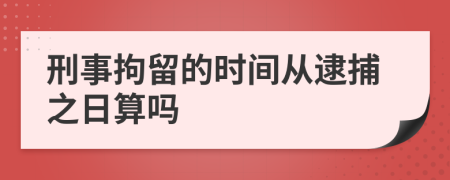 刑事拘留的时间从逮捕之日算吗