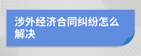 涉外经济合同纠纷怎么解决