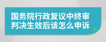 国务院行政复议中终审判决生效后该怎么申诉