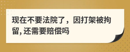 现在不要法院了，因打架被拘留, 还需要赔偿吗