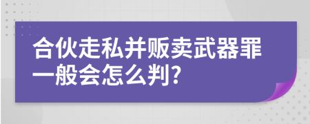 合伙走私并贩卖武器罪一般会怎么判?