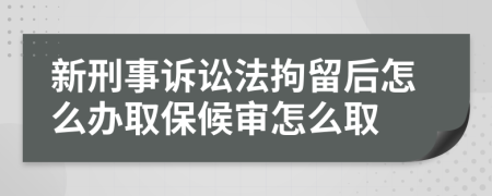 新刑事诉讼法拘留后怎么办取保候审怎么取