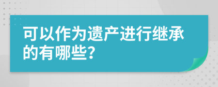 可以作为遗产进行继承的有哪些？