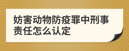 妨害动物防疫罪中刑事责任怎么认定