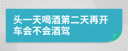 头一天喝酒第二天再开车会不会酒驾