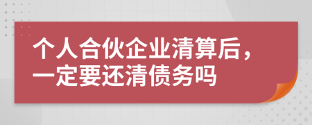 个人合伙企业清算后，一定要还清债务吗