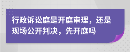 行政诉讼庭是开庭审理，还是现场公开判决，先开庭吗