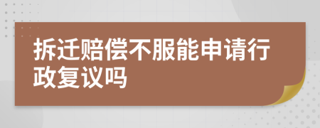 拆迁赔偿不服能申请行政复议吗