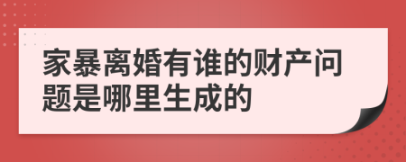 家暴离婚有谁的财产问题是哪里生成的