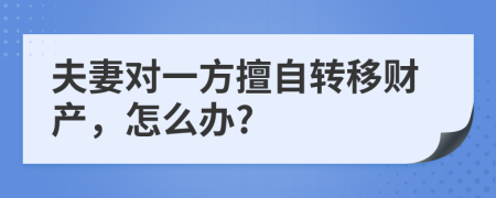 夫妻对一方擅自转移财产，怎么办?