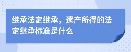 继承法定继承，遗产所得的法定继承标准是什么