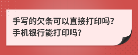 手写的欠条可以直接打印吗？手机银行能打印吗？