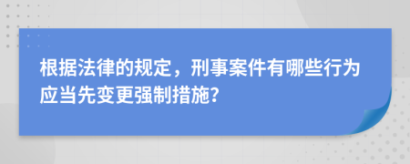 根据法律的规定，刑事案件有哪些行为应当先变更强制措施？