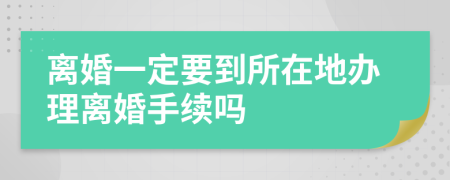 离婚一定要到所在地办理离婚手续吗