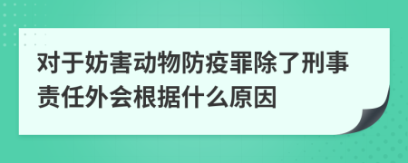 对于妨害动物防疫罪除了刑事责任外会根据什么原因