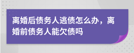 离婚后债务人逃债怎么办，离婚前债务人能欠债吗