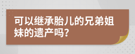 可以继承胎儿的兄弟姐妹的遗产吗？