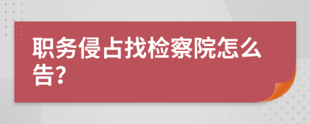 职务侵占找检察院怎么告？