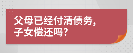 父母已经付清债务, 子女偿还吗?