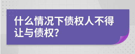 什么情况下债权人不得让与债权？