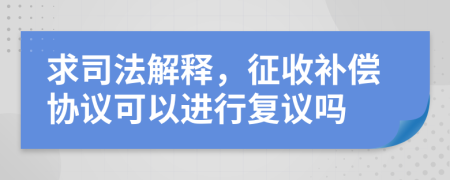 求司法解释，征收补偿协议可以进行复议吗