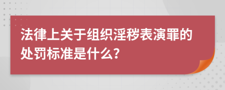 法律上关于组织淫秽表演罪的处罚标准是什么？