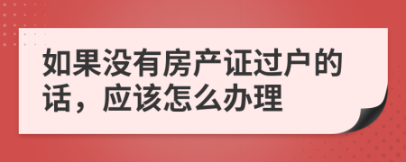 如果没有房产证过户的话，应该怎么办理