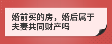 婚前买的房，婚后属于夫妻共同财产吗